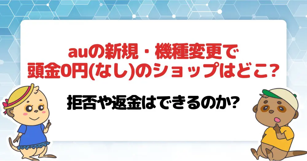 auの新規・機種変更で頭金0円(なし)のショップはどこ?拒否や返金はできるのか?