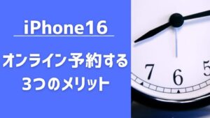 iPhone16をオンラインから予約する3つのメリット