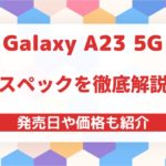 Galaxy A23のスペックを徹底解説!気になる発売日や価格も紹介
