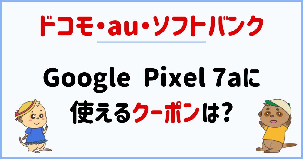 Google Pixel 7aの機種変更で使えるクーポンは?【ドコモ/au/ソフトバンク】